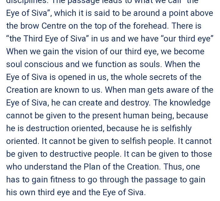 "The passage leads to what we call “the Eye of Siva”, which it is said to be around a point above the brow Centre on the top of the forehead. There is “the Third Eye of Siva” in us and we have “our third eye” When we gain the vision of our third eye, we become soul conscious...."