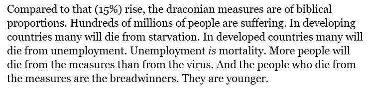 4/9 “Compared to that (15%) rise, the draconian measures are of biblical proportions. Hundreds of millions of people are suffering.. More people will die from the measures than from the virus. And the people who die from the measures are the breadwinners.”