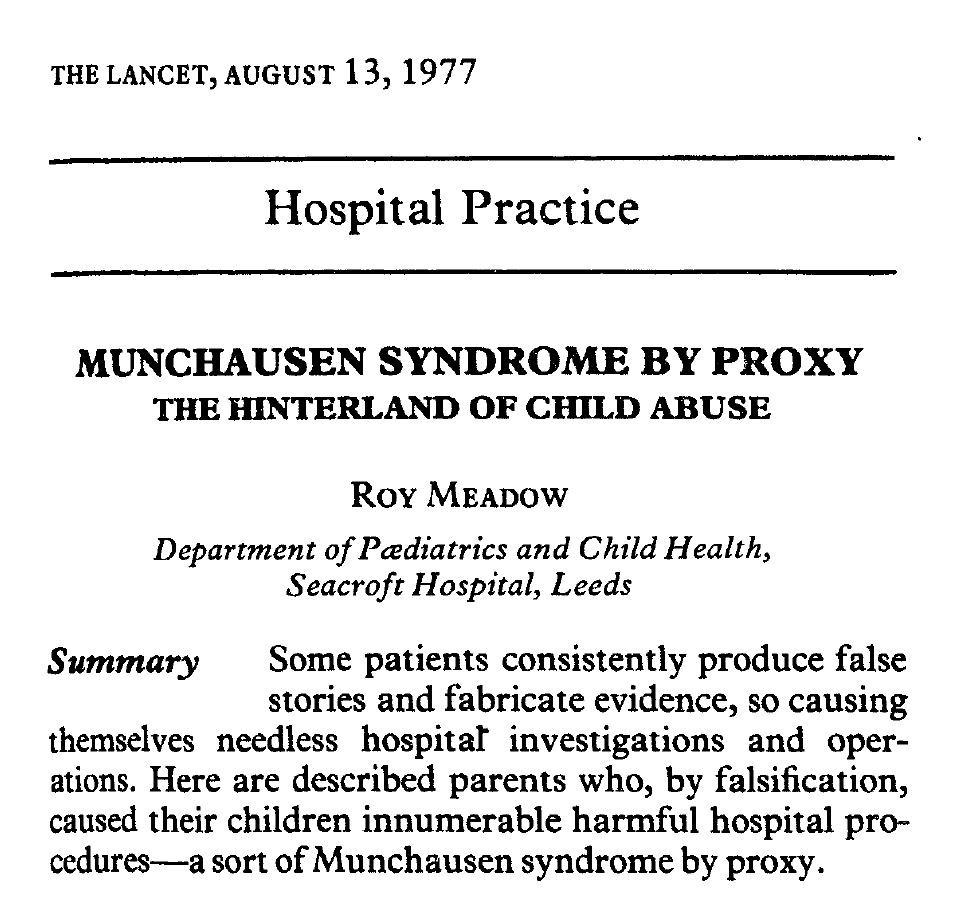 so I research child abuse as part of my work on illness deception (munchausen syndrome) and 'munchausen by proxy', the fabrication or induction of illness in a dependent - usually a childthis latter term (now discarded) was popularised in 1977 by SR (Roy) Meadow