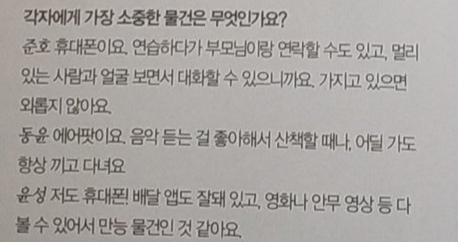 Question : What is the most important thing for each?Junho: my cell phone.i can contact parents while practicing, or can talk to someone far away while looking face to face. Dongyun: Air Pod. I love listening to music, so I always wear it when I go for a walk or wherever I go