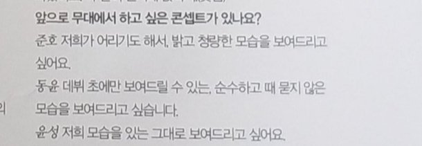Question : Is there any concept you would like to do on the stage in the future?Junho : Because we are young, we want to show you a bright and refreshing look.Dongyun : I want to show you a pure and innocent image that I can only show you at the beginning of my debut.