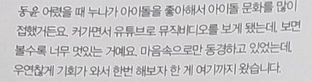 Dongyun : When I was young, my sister liked idols, so I learned a lot about idol culture. As I grew up, I watched music videos on YouTube. I was only admired in my heart, but I came to the opportunity to try this once and get a chance.
