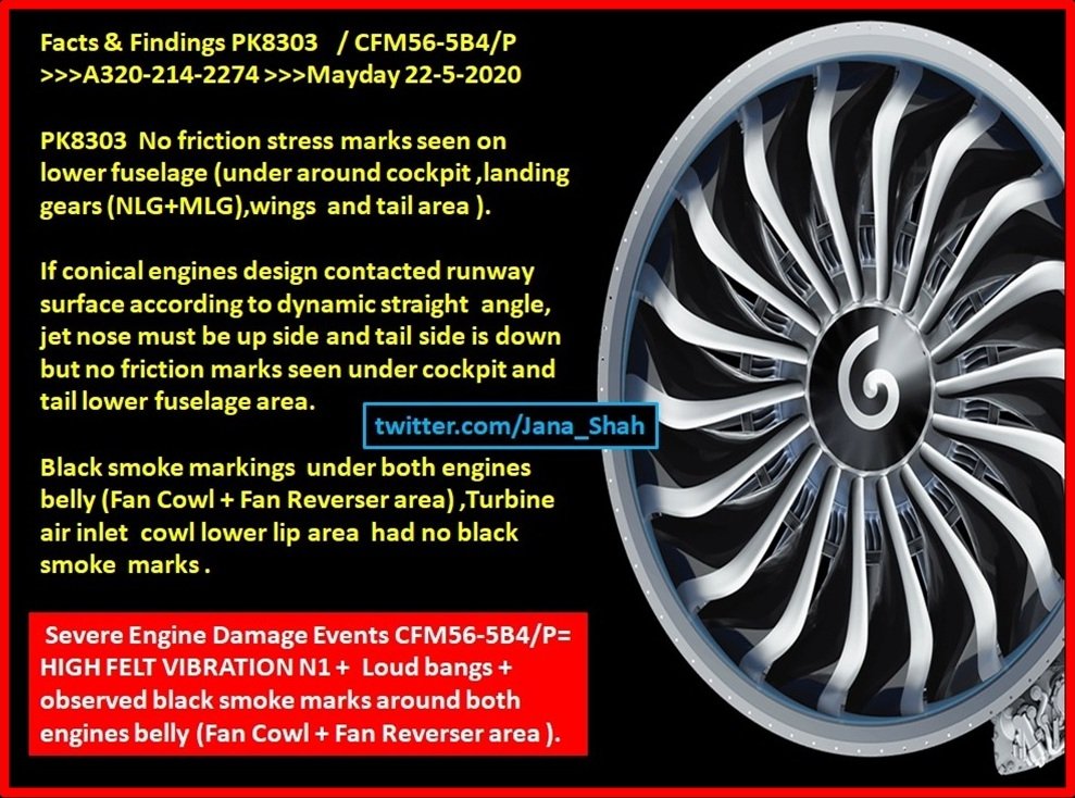 Facts & Findings  #PK8303 / CFM56-5B4/P >>A320-214-2274 >>>Mayday 22-5-2020NO friction marks seen under cockpit, tail lower fuselage areaBlack smoke markings under both engines belly (Fan Cowl + Fan Reverser area),Turbine air inlet cowl lower lip area had no black smoke marks