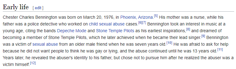 We also know that Chester was the victim of sexual abuse as a child (despite his father being an officer who investigated child sexual abuse cases)  https://en.wikipedia.org/wiki/Chester_Bennington