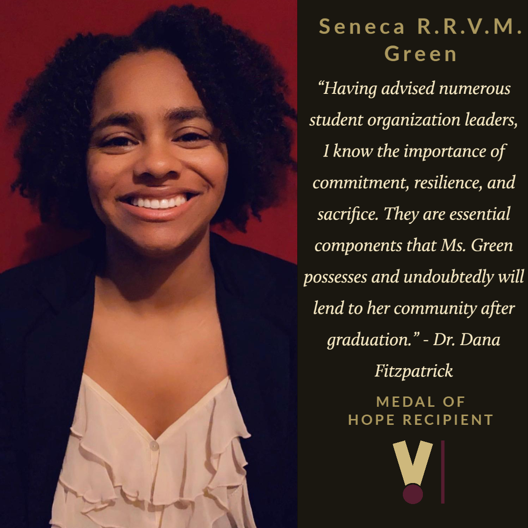 ☆ Medal of Hope 2020 Recipient ☆Seneca R. R. V. M. GreenMajor: Criminal Justice and Consumer AffairsGraduating: August 2020Congratulations Seneca! Thank you for always helping our students!