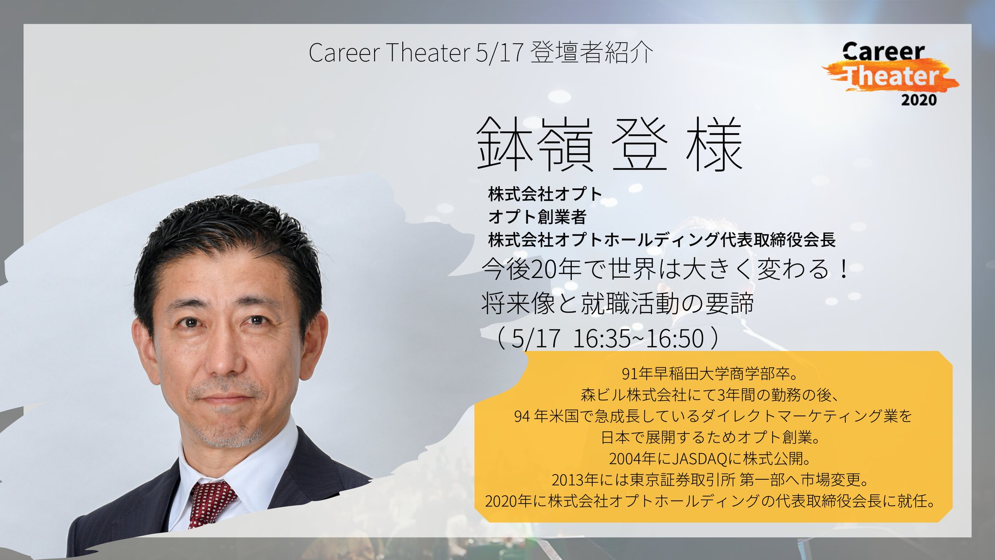 エンカレッジ 公式 株式会社オプト オプト創業者 株式会社オプトホールディング代表取締役会長 鉢嶺 登 様 講演テーマ 今後年で世界は大きく変わる 将来像と就職活動の要諦 5 17 16 35 森ビルで3年間勤務後 米国で急成長のダイレクト