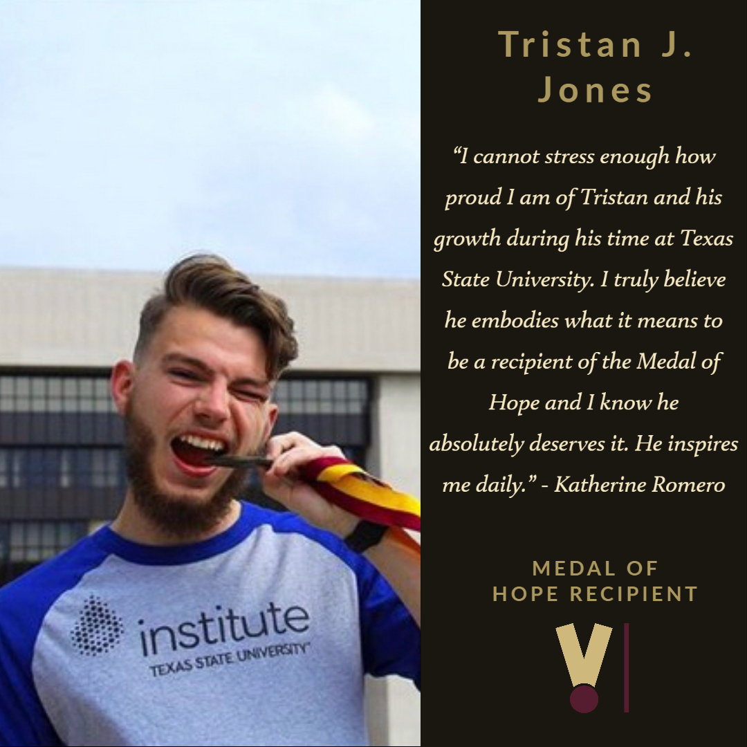 ☆ Medal of Hope 2020 Recipient ☆Tristan J. JonesMajor: Exercise & Sports Science Graduating: August 2020Congratulations Tristan! Thank YOU for being our catalyst in developing ourselves even further!  #TXST  #TXSTGrad