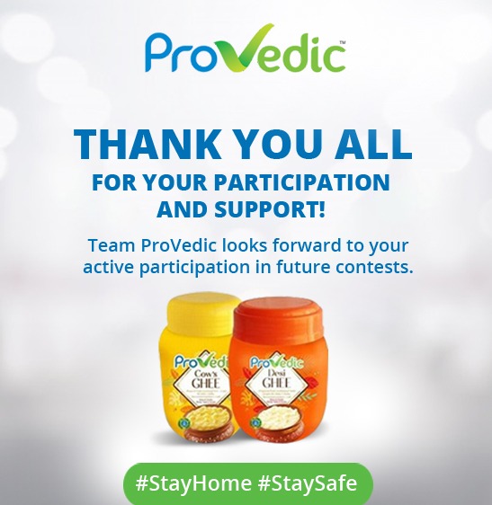 Thank you for the tremendous response in the 'ProVedic Ghee' Contest. We look forward to your active participation and support in future contest. Stay Home and Stay Safe!
#contest #quiz #ProVedic #ProVedicGhee #ghee #ShudhGhee #desighee #cowghee #stayhome #staysafe