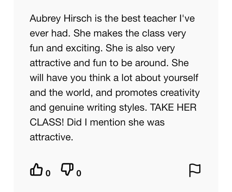 aubreyhirsch's tweet photo. For the people who seem shocked that this happens, my course evals are in storage, but here’s a quick sampling from a Rate My Professor page for me. I think it’s pretty universal that none of your female professors want your comments on their looks. https://t.co/c2QtZtMBGL
