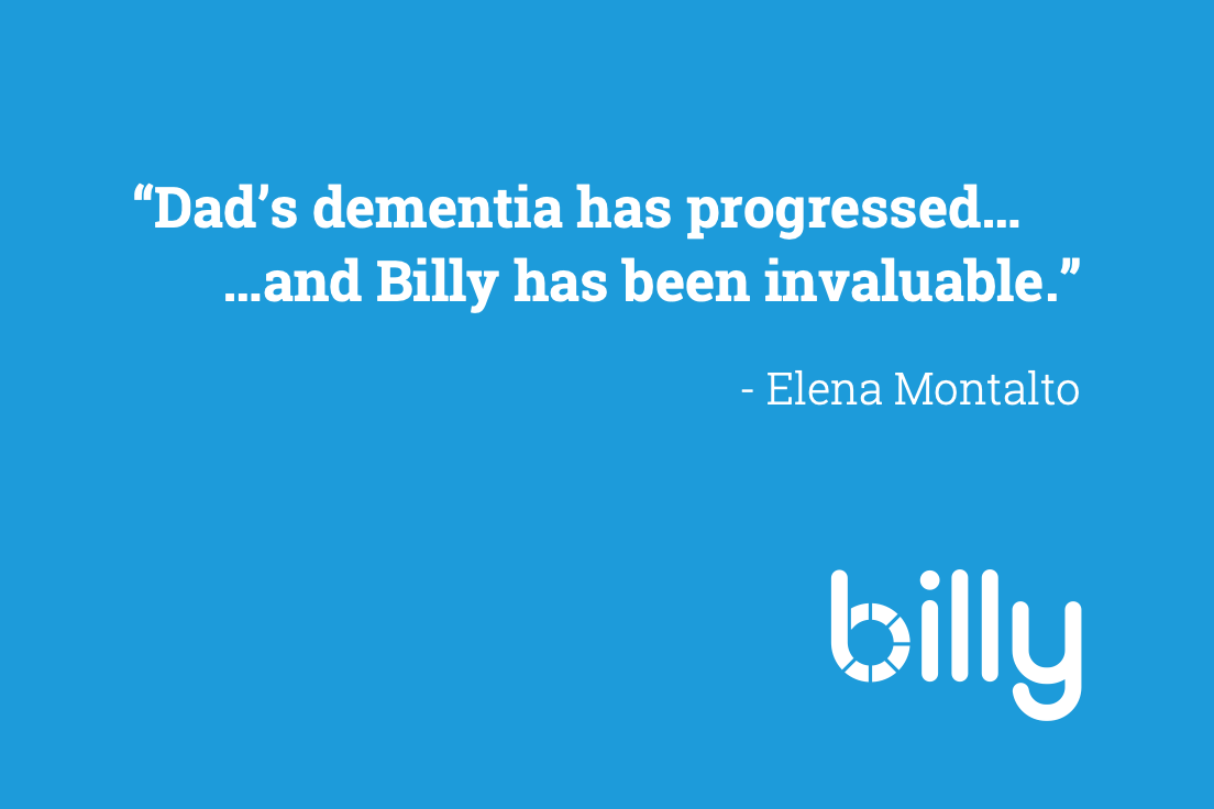 We spoke to Elena Montalto about how Billy is giving her peace of mind;

"Dad's dementia has progressed quite a bit over this last year and Billy has been invaluable. I know that he is safe at home - which is especially important with everything going on at the moment".