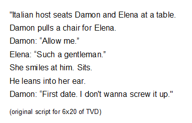 In the original script Damon and Elena's date in 6x20 was supposed to be a little longer and there was a small part they cut when Damon pulls a chair for Elena and she calls him a gentleman