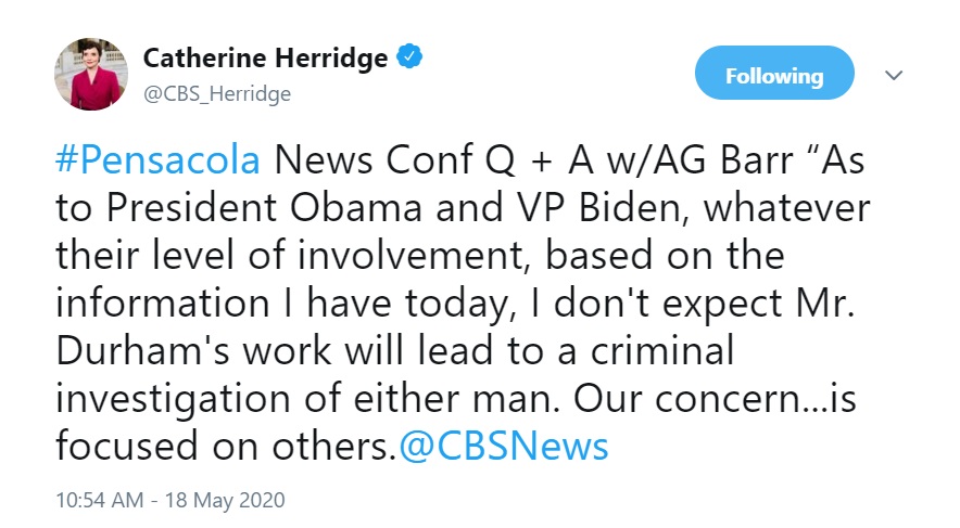 61)  @CBS_Herridge is reporting that Attorney General Barr doesn't believe Barack Obama or Joe Biden will be the subject of a criminal investigation "based on the information I have today." https://twitter.com/CBS_Herridge/status/1262441478019842048