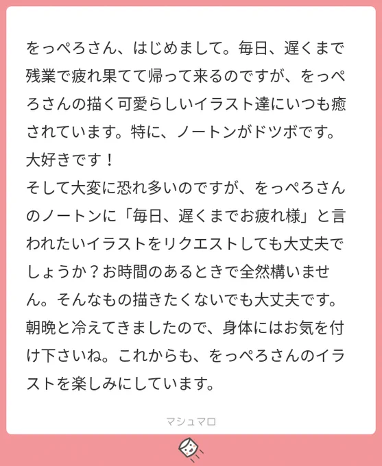 マシュマロありがとうございます!素敵な感想いただけてこちらこそ癒やされました😭
遅くなってしまいましたがノートンくんお納めください!
お仕事頑張ってくださいねー! 
