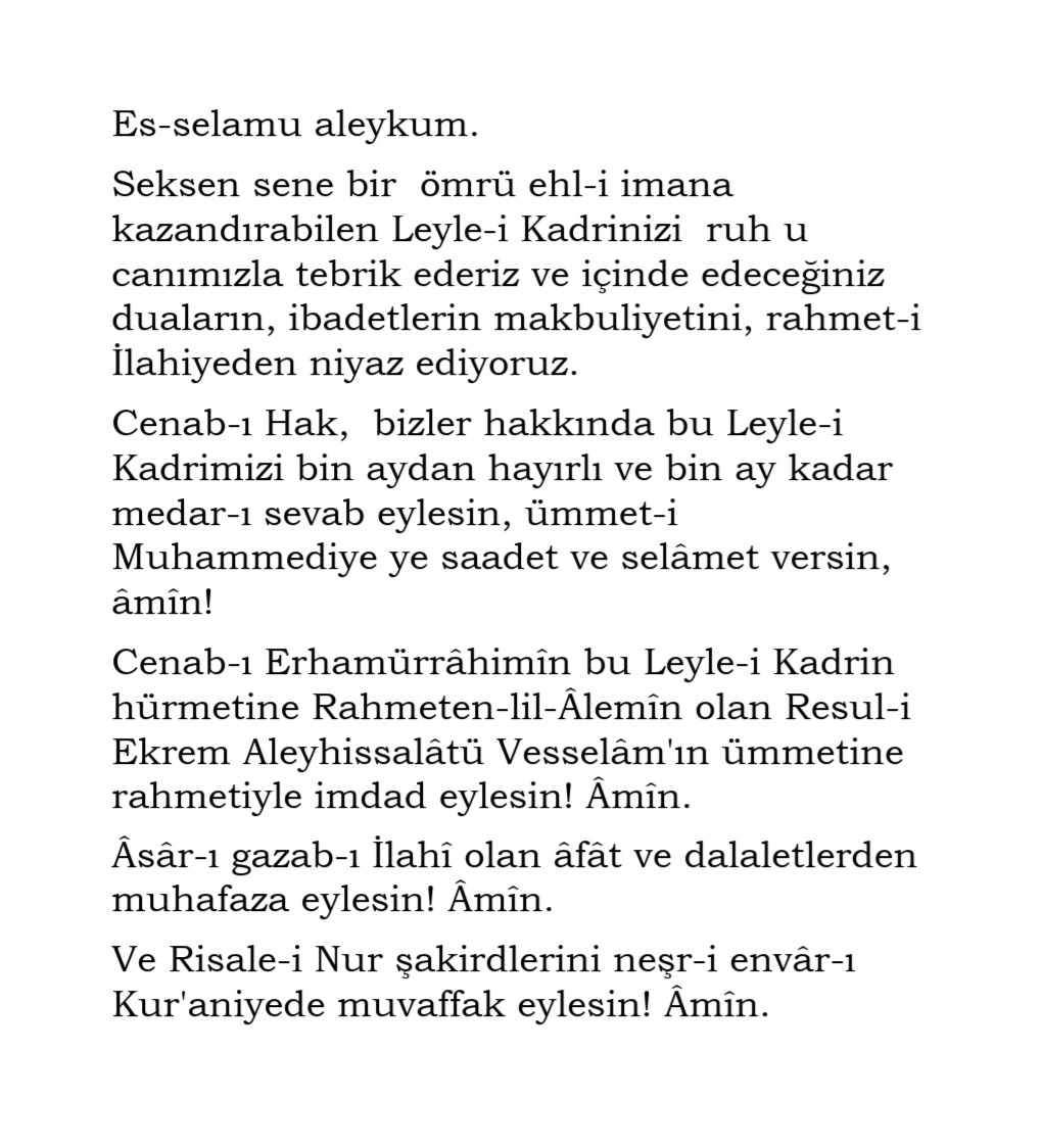 Es-selamu aleykum.

Seksen sene bir  ömrü ehl-i imana kazandırabilen Leyle-i Kadrinizi ruh u canımızla tebrik ederiz ve içinde edeceğiniz duaların, ibadetlerin makbuliyetini, rahmet-i İlahiyeden niyaz ediyoruz..