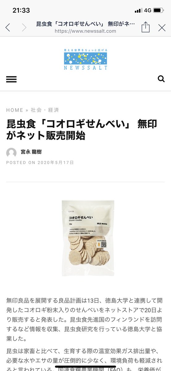 News Salt 無印良品を展開する良品計画は13日 徳島 大学と連携して開発したコオロギ粉末入りのせんべいをネットストアで日より販売すると発表した 昆虫食先進国のフィンランドを訪問するなど情報を収集 昆虫食研究を行っている 徳島大学と協業した News Salt 無印良品を展開する良品計画は13日 徳島 大学と連携して開発したコオロギ粉末入りのせんべいをネットストアで日より販売すると発表した 昆虫食先進国のフィンランドを訪問するなど情報を収集 昆虫食研究を行っている 徳島大学と協業した