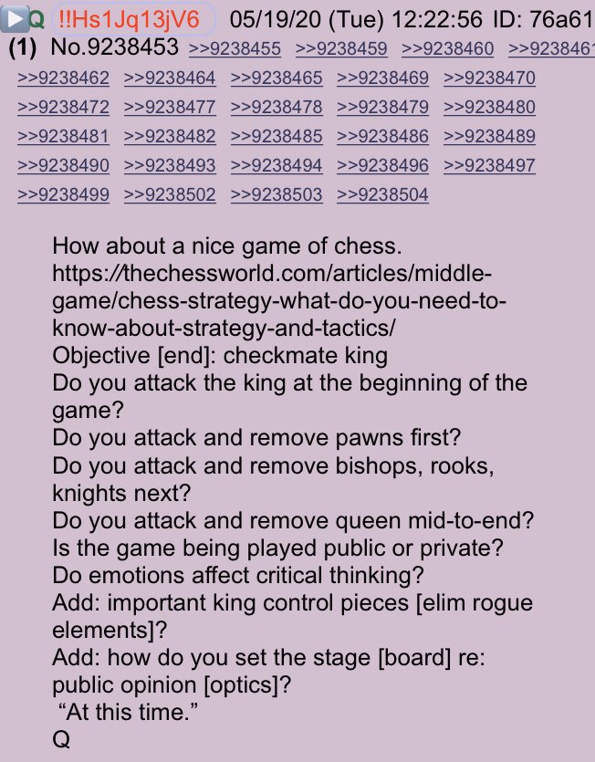 Q Thread 05.19.2020!!NEW Q - 4281!!12:22:56 EST How about a nice game of chess. https://thechessworld.com/articles/middle-game/chess-strategy-what-do-you-need-to-know-about-strategy-and-tactics/Objective [end]: checkmate kingDo you attack the king at the beginning of the game?Do you attack and remove pawns first? #QAnon  #LearnChess @realDonaldTrump (Cont)