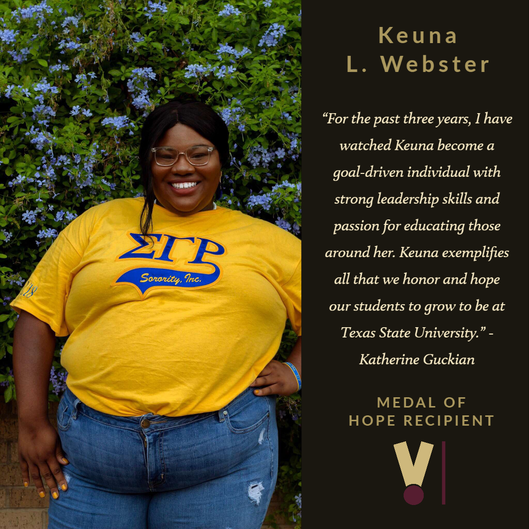 ☆ Medal of Hope 2020 Recipient ☆Keuna L. WebsterMajor: Political ScienceGraduating: Summer 2020Congratulations Keuna! Your leadership on campus was so inspiring to all of us and your peers. You've definitely earned the Medal of Hope!  #TXST  #TXSTGrad