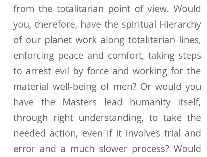 24. continued"....have the spiritual Hierarchy of our planet work along totalitarian lines, enforcing peace and comfort, taking steps to arrest evil by force...." Externalization of the Hierarchy