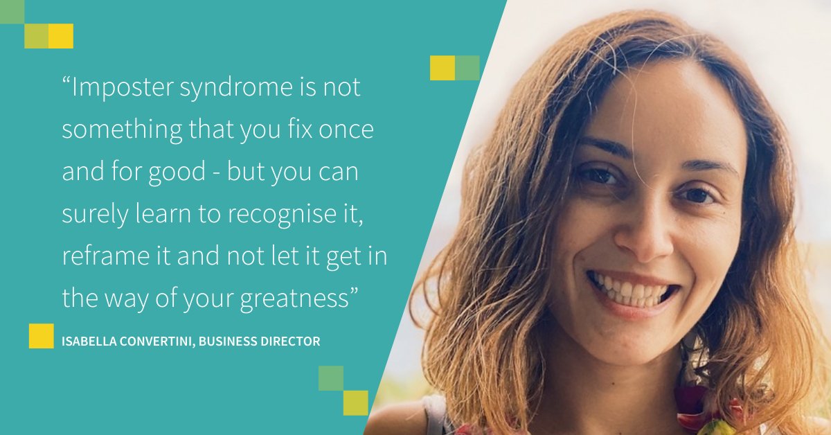 “Imposter syndrome is not something that you fix once and for good - but you can surely learn to recognise it, reframe it and not let it get in the way of your greatness” - Isabella Convertini, Business Director