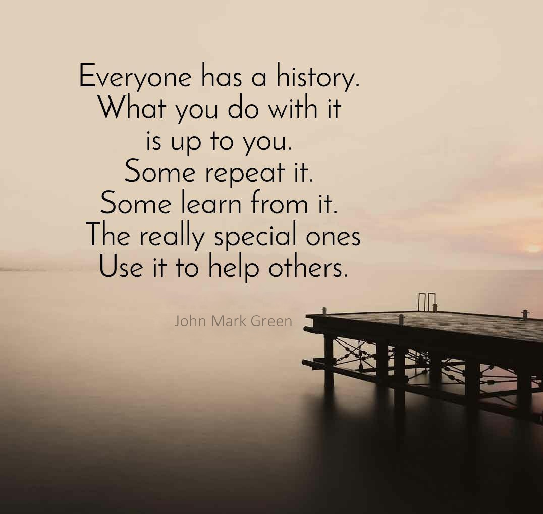 Everyone has a history What you do with it is up to you Some repeat it Some...