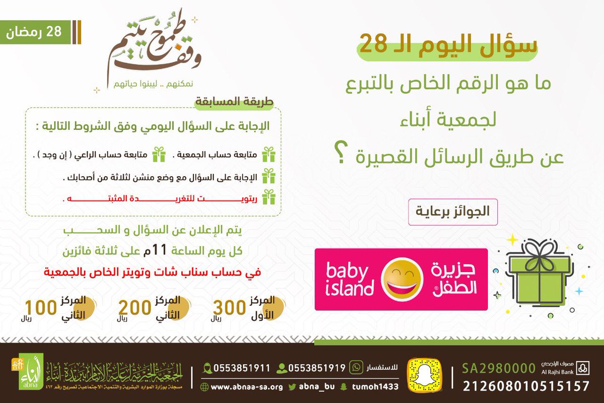 سؤال  اليوم الـ 28 : 
 
- ماهو الرقم الخاص بالتبرع لجمعية أبناء عبر الرسائل النصية ؟

راعي جوائز السؤال
جزيرة الطفل للالعاب 
<a href="/BABYISLANDSTORE/">جزيرة الطفل للالعاب</a> 

*يرجى الالتزام بالشروط الخاصة بالمسابقة والموضحة في التصميم .. ⬇️⬇️

- السحب على الجائزة الساعة ١١ مساء
على سناب الجمعية : @Tumoh1433