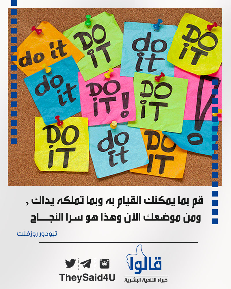 (قم بما يمكنك القيام به وبما تملكه يداك، ومن موضعك الآن وهذا هو سر النجاح)
.
-تيودور روزفلت