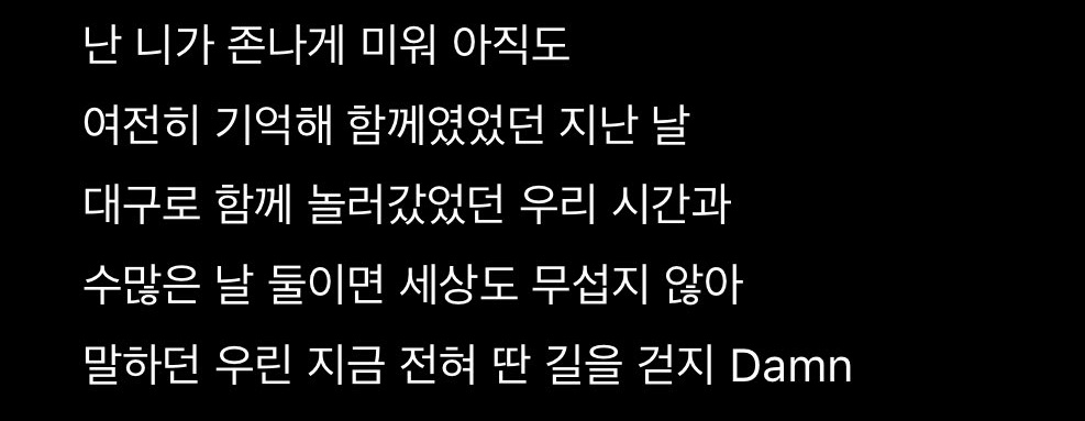 i still f***ing hate youI still remember past days we were togetherWe went to Daegu togetherI was afraid of nothing when we were togetherbut we walk very different roads nowDo you remeber? I think it was SinsaThe talk we had over SojuOur ambition to swallow the world