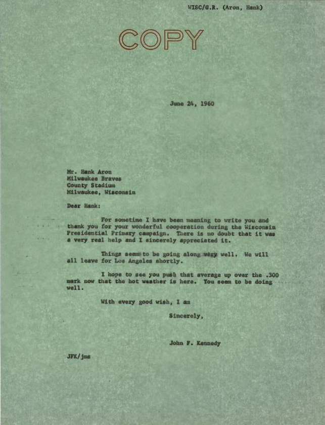 "On June 24, 1960, then-Senator Jack Kennedy wrote to Hank Aaron to thank him for his help during the Wisconsin Presidential Primary. With Aaron suffering through a month-long hitting slump, Kennedy expressed his hope that Hank would 'push that average up over the .300 mark'."