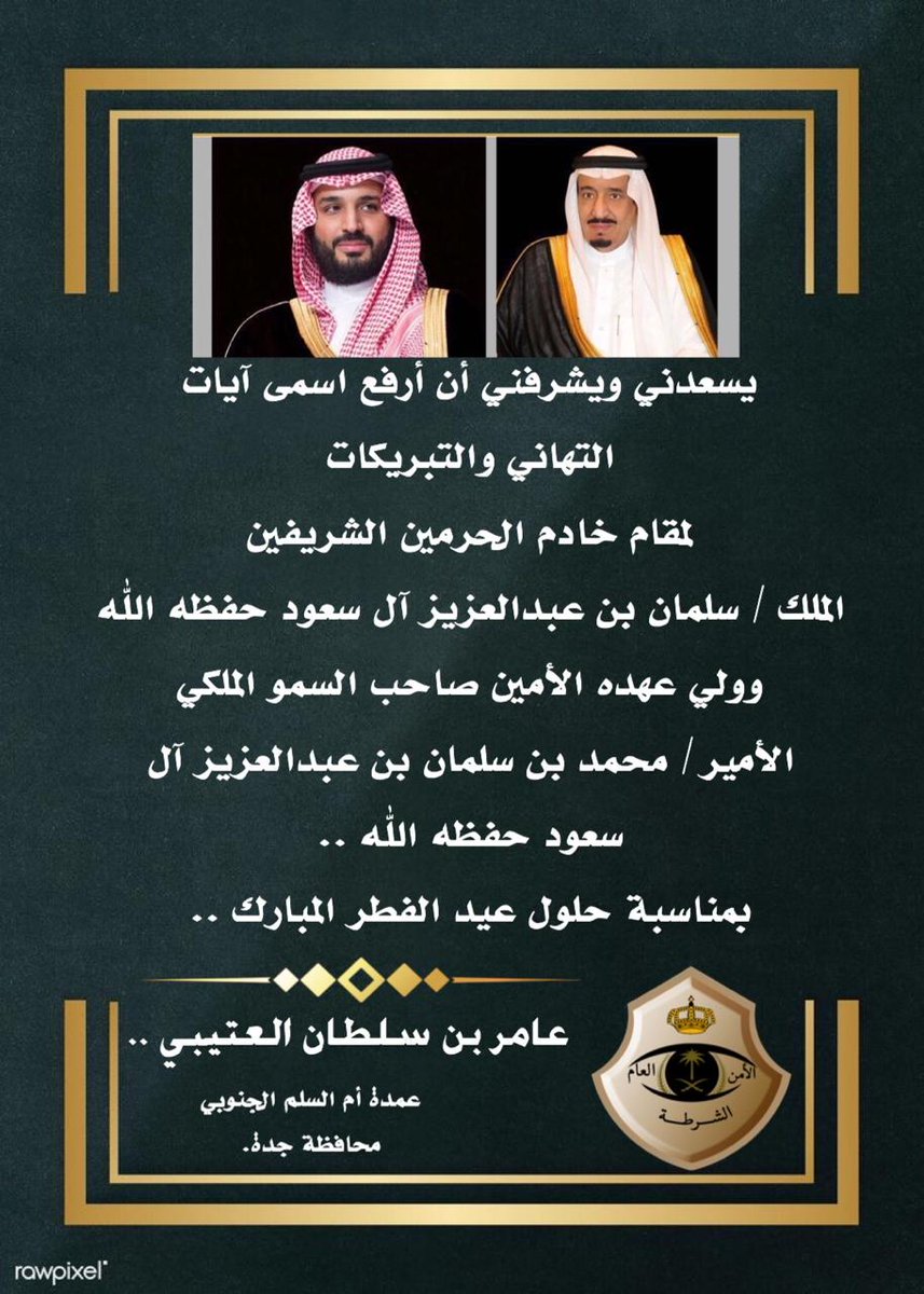 ارفع اسمى آيات التهاني والتبريكات 
لمقام سيدي خادم الحرمين الشريفين الملك سلمان بن عبدالعزيز آل سعود 
ولمقام سيدي ولي العهد حفظهم الله
وللشعب السعودي الكريم 
بقرب حلول عيد الفطر السعيد 
تقبل الله صيامكم وقيامكم وطاعتكم 
وكل عام وانتم بعز ورخاء وامن وخير 🇸🇦