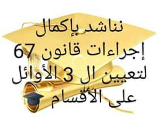 مناشدة
تعيين الثلاثة الأوائل على الأقسام
نحن الخريجون المشمولون بكتب وزارة التعليم الخاصة بتنفيذ أحكام قانون 67 الذي ينُص على تعيين الخريجين( الـ 3 الأوائل على الأقسام العلمية والإنسانية)، نطالب بتوفير الدرجات الوظيفية الكافية لتعييننا جميعا وشكرا مشاركتم