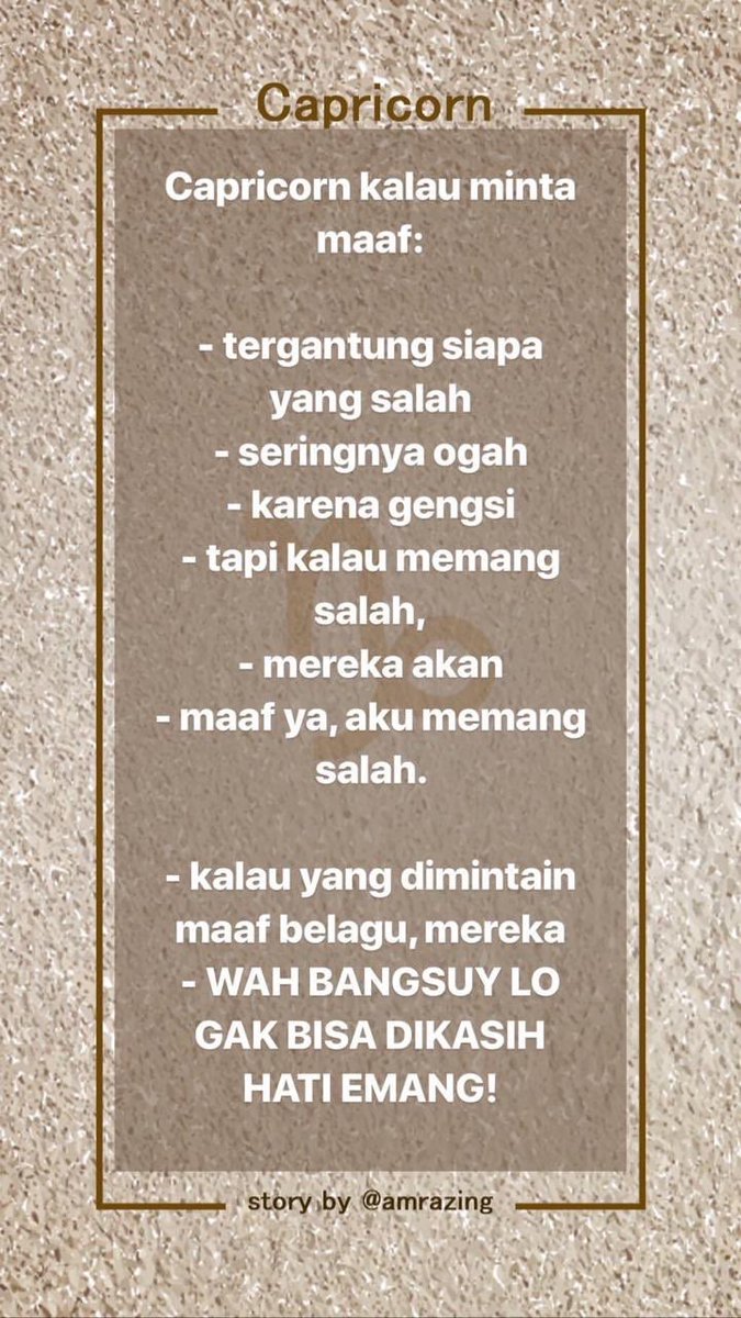 Next, Capricorn. Better than Taurus or Virgo kalau minta maaf karena mereka paling grounded but do not expect to hear a heartfelt apology apalagi kalau menemukan celah kesalahanmu. Mereka minta maaf dan kamu ngelunjak? Well, you’re done for.