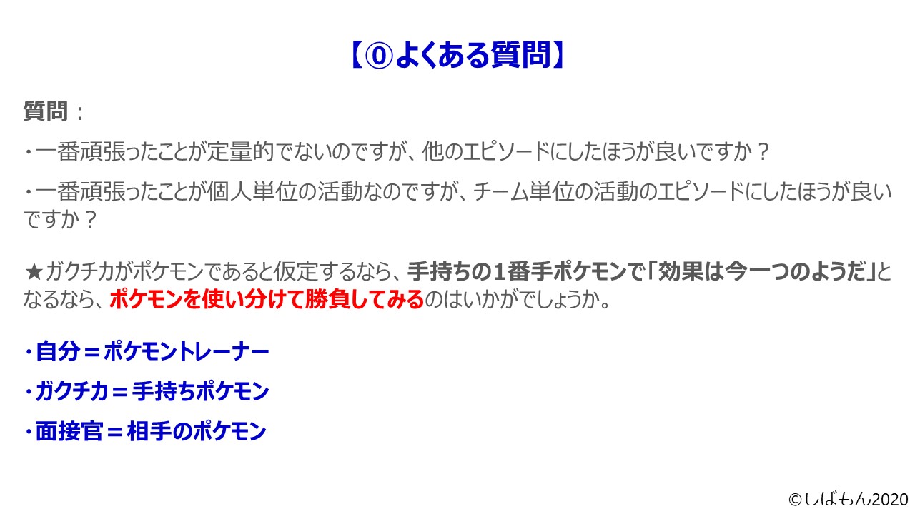 しばもんゼミ よくある質問 一番頑張ったことが 定量的に示せない 個人単位の活動である から心配 私もそうでした 二 三番目に頑張ったことがチーム単位の活動 定量的だったので それらの組み合わせでうまく切り抜けました ポケモンが好きな