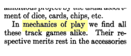 And referring to "the mechanics" goes even further back, to board games. As far as I can tell, it was first applied to board games by GAMES DIGEST's Ely Clubertson in 1938, where he describes "the mechanics and tactics of Go" and even uses the phrase "mechanics of play."