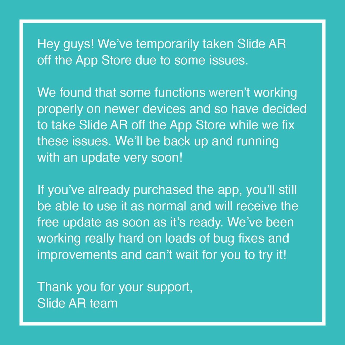Hey guys! We’ve temporarily taken Slide AR off the App Store while we fix some issues. We’ve been working really hard on bug fixes and improvements and will be back up and running with an update soon. Thank you for your support! 😊