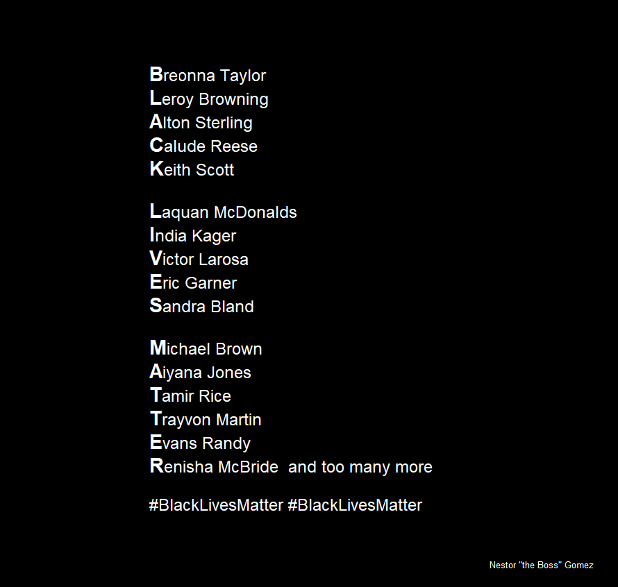 soloyochapin's tweet photo. @realDonaldTrump #BlackLivesMatter 

B ronna Taylor
L eroy Browning
A lton Sterling
C alude Reese
K eith Scott

L aquan McDonalds
I ndia Kager
V ictor Larosa
E ric Garner
S andra Bland

M ichael Brown
A iyana Jones
T amir Rice
T rayvon Martin
E vans Randy
R enisha McBride

https://t.co/CL5zMmDjrX https://t.co/934f8v1mWJ