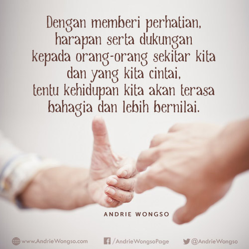 Dengan memberi perhatian, harapan serta dukungan kepada orang-orang sekitar kita &amp; yang kita cintai, tentu kehidupan kita akan terasa bahagia &amp; lebih bernilai.