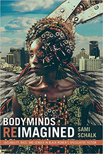 BODYMINDS REIMAGINED by Dr. Sami Schalk: Dr. Schalk brilliantly explores the intersection of Black feminist theory with disability studies and speculative fiction—by expertly placing the bodymind in the landscape of speculative works by Black women.