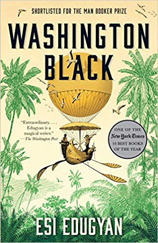 WASHINGTON BLACK by Esi Edugyan: A Jules Verne-ish adventure, told through the eyes of Wash, a slave in Barbados, an assistant to the plantation master’s brother in his scholarly pursuits. But also a story of a white man and a slave boy, and a nuanced look at Caribbean slavery.