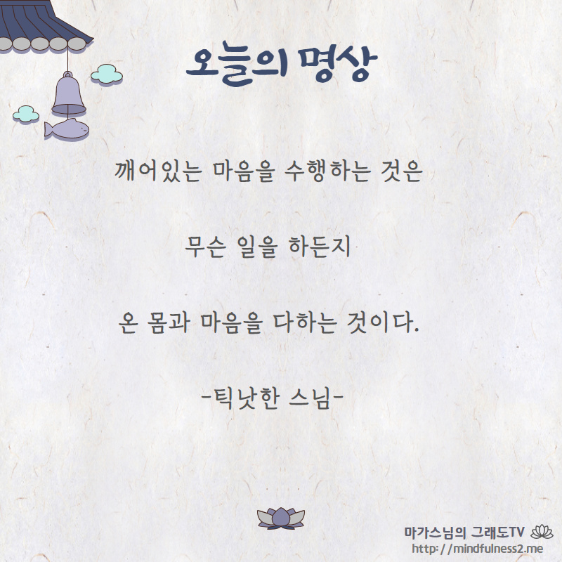 깨어있는 마음을 수행하는 것은 
무슨 일을 하든지 
온 몸과 마음을 다하는 것이다. 

-틱낫한-