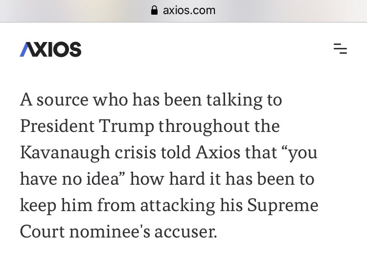 Swan on 9/21/18: “A source who has been talking to Prez Trump throughout the Kavanaugh crisis [says] ‘you have no idea’ how hard it has been to keep him from attacking his Supreme Court nominee's accuser.” Common sense Trump would want to tweet and he did. Made up sourced news?