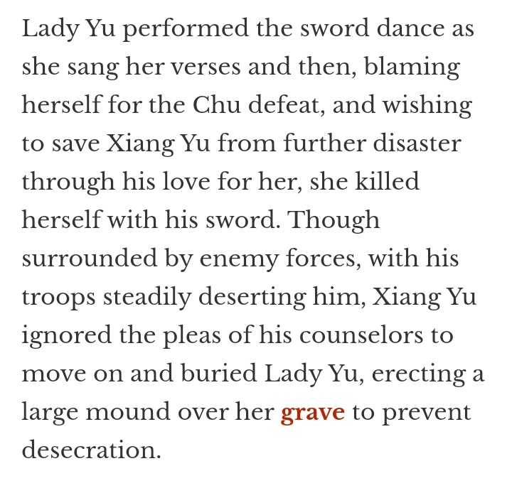 Btw, Xiang Yu was around 30 years old while his wife, Consort Yu was 16.Xiang Yu marched to Gaixia to save her captured wife but by the time they reached her, they were too far deep into the canyon to retreat, thus the entrapment. And the reason why she took her life 