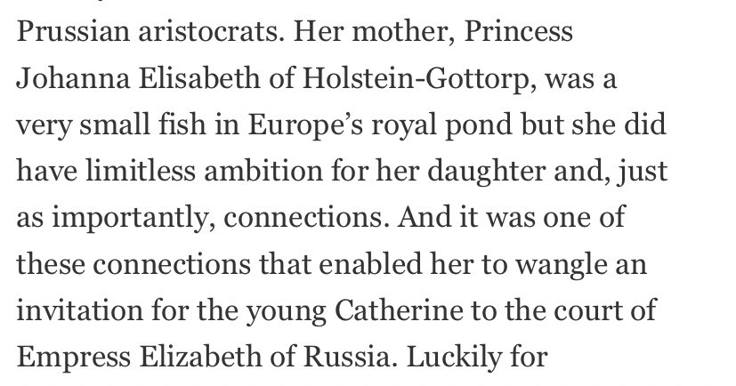 While we’re at it, let’s look at the original Catherine the Great. No not her accomplishments, they came later. But what came first? Her marriage into royalty of course. How did that happen? The mother made it happen“limitless ambition for her daughter” and “connections”