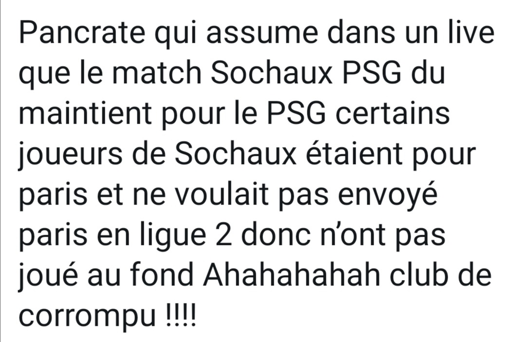 2ème match considéré corrompu : PSG-Sochaux le match du maintien en 2008, les joueurs adverses du psg ne voulaient pas gagner face aux PSG car ils sont fan de ce club. C'est de la chance pour le PSG.