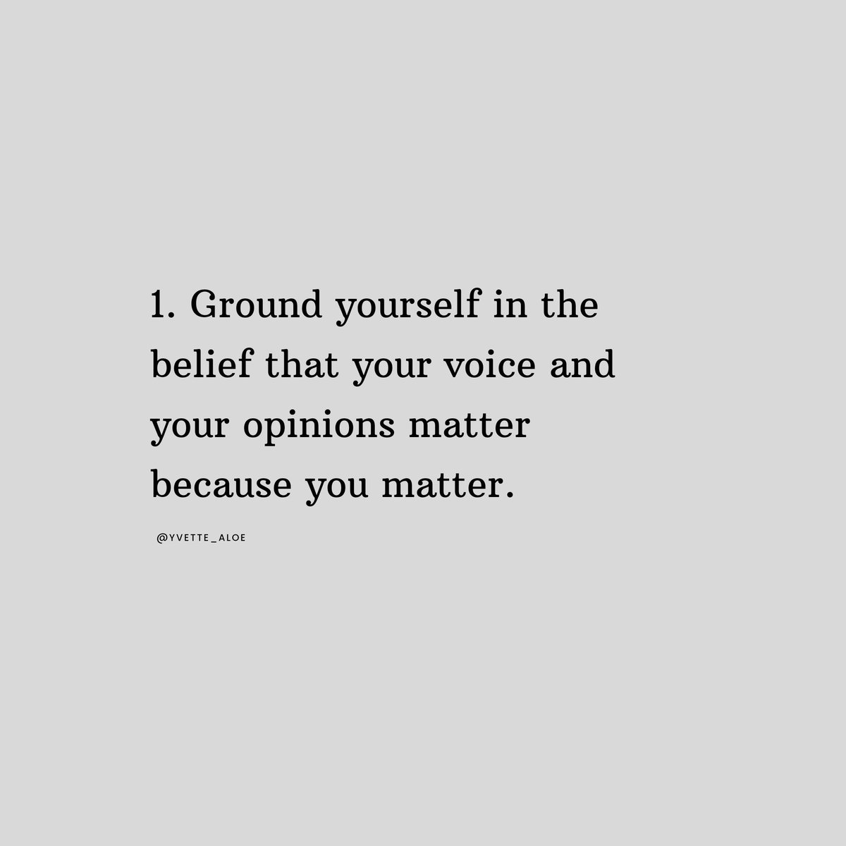 Ground yourself in the belief that your voice and opinions matter because you matter.