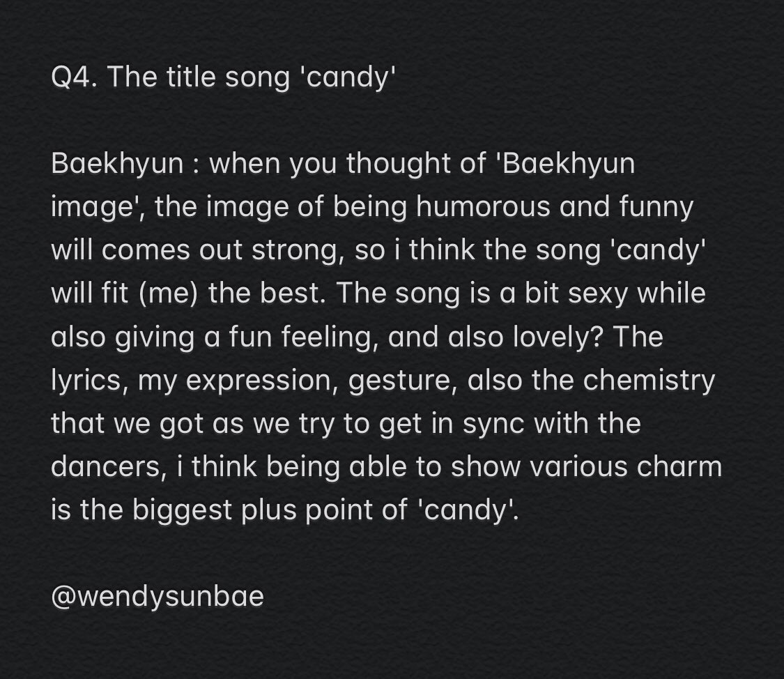 Q4. The title song 'candy'Baekhyun : when you thought of 'Baekhyun image', the image of being humorous & funny will comes out strong. Candy is a bit sexy while also giving a fun feeling, and also lovely? (..)being able to show various charm is the biggest plus point of 'candy'.