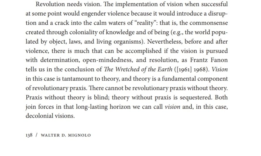 "There cannot be revolutionary praxis without theory. Praxis without theory is blind; theory without praxis is sequestered. Both join forces in that long-lasting horizon we can call vision and, in this case, decolonial visions."