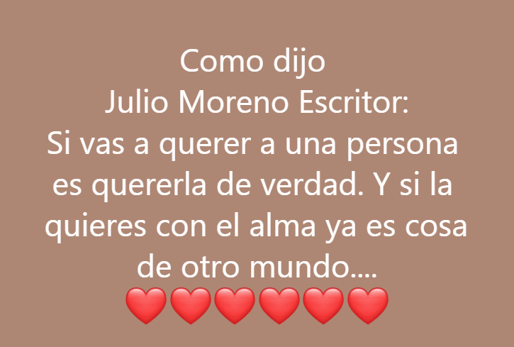 Juliomorenoes's tweet photo. Como dijo Julio Moreno Escritor: Si vas a querer a una persona es quererla de verdad. Y si la quieres con el alma ya es cosa de otro mundo. Autor: Julio Moreno Escritor
#refranes #poesia #poe #frasesdeamor #amor #google #intrnet #juliomorenoescritor #autores #escritor #famous https://t.co/P1vjt5Ttl5