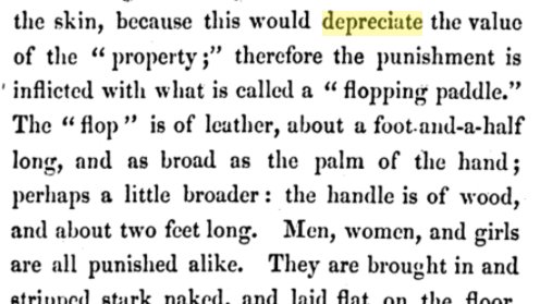 Enslavers also "depreciated" people for illness, old age, and for attempting to escape. Slave traders used special whips which would not leave a mark because they knew scars would depreciate their capital. See this passage from John Brown's narrative, Slave Life in Georgia, 1855.