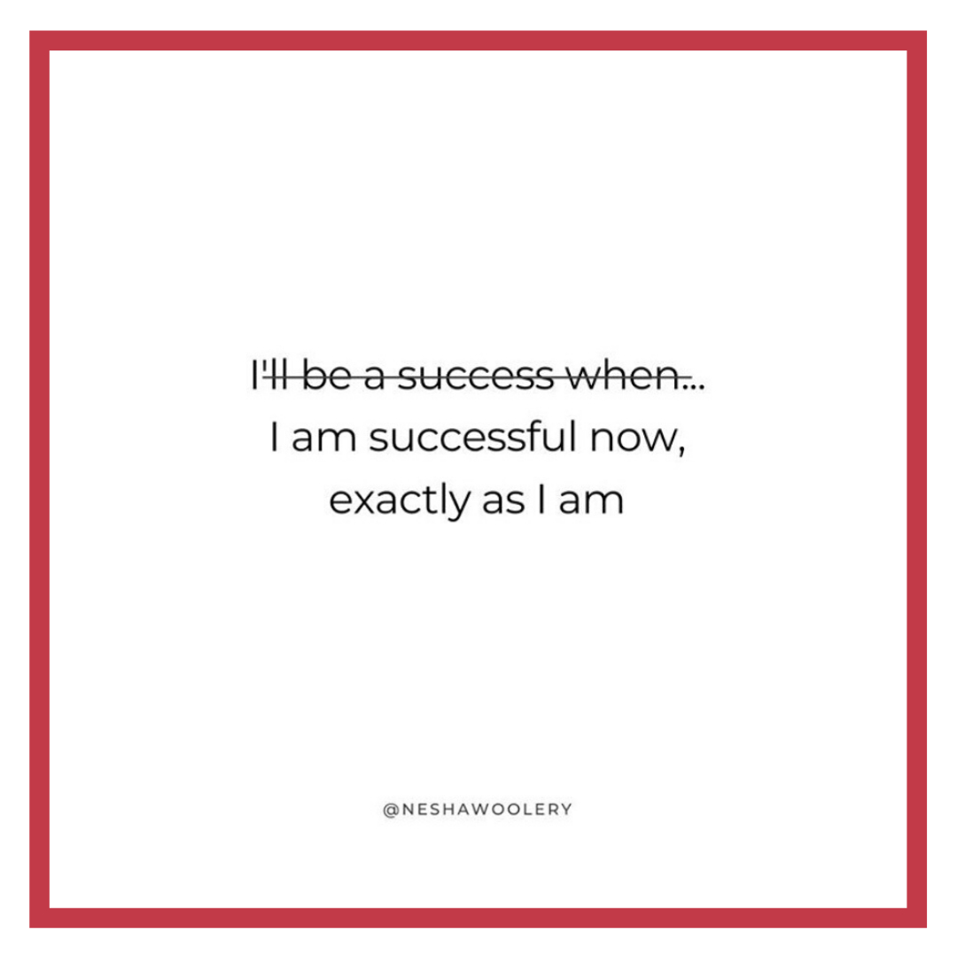 I will be successful when .. When what? After you will have checked a long list of accomplishments? Would you want to wait that long to get there? If you get there?... 
Let me propose something else. How about instead of hustling and working our a** off to get...
