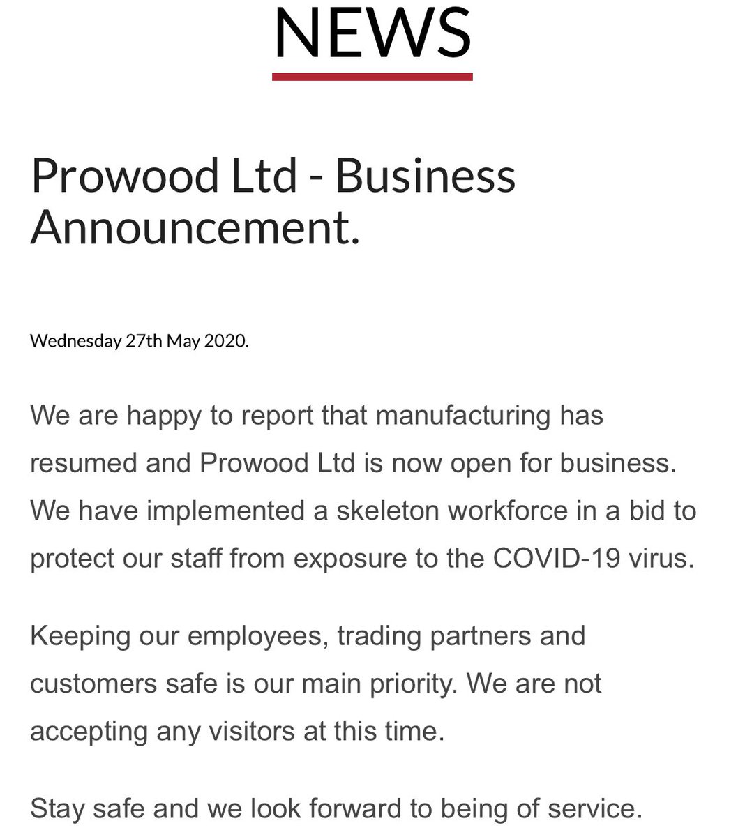 We are happy to report that manufacturing has resumed and Prowood Ltd is now open for business. We have implemented a skeleton workforce in a bid to protect our staff from exposure to the CV19 virus.

Keeping our employees, trading partners and customers safe is our main priority
